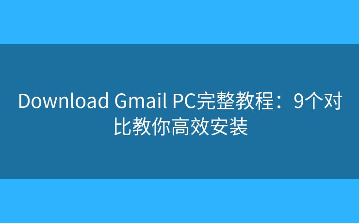 Download Gmail PC完整教程：9个对比教你高效安装