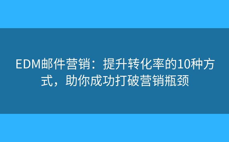 EDM邮件营销：提升转化率的10种方式，助你成功打破营销瓶颈