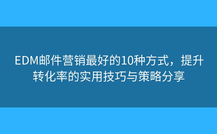 EDM邮件营销最好的10种方式，提升转化率的实用技巧与策略分享