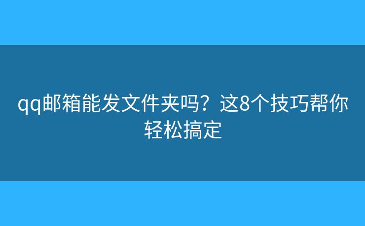 qq邮箱能发文件夹吗?这8个技巧帮你轻松搞定 qq邮箱能发文件夹吗?这8个技巧帮你轻松搞定