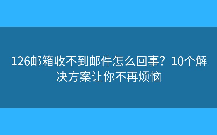 126邮箱收不到邮件怎么回事？10个解决方案让你不再烦恼