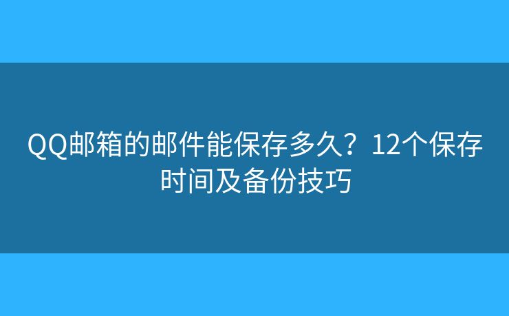 QQ邮箱的邮件能保存多久？12个保存时间及备份技巧