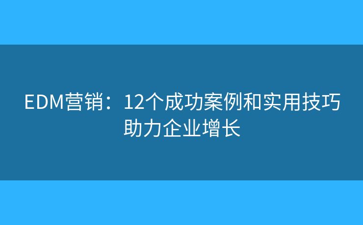 EDM营销：12个成功案例和实用技巧助力企业增长