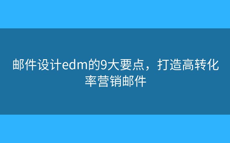 邮件设计edm的9大要点，打造高转化率营销邮件