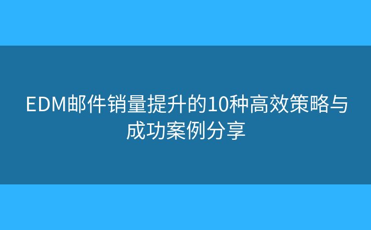 EDM邮件销量提升的10种高效策略与成功案例分享