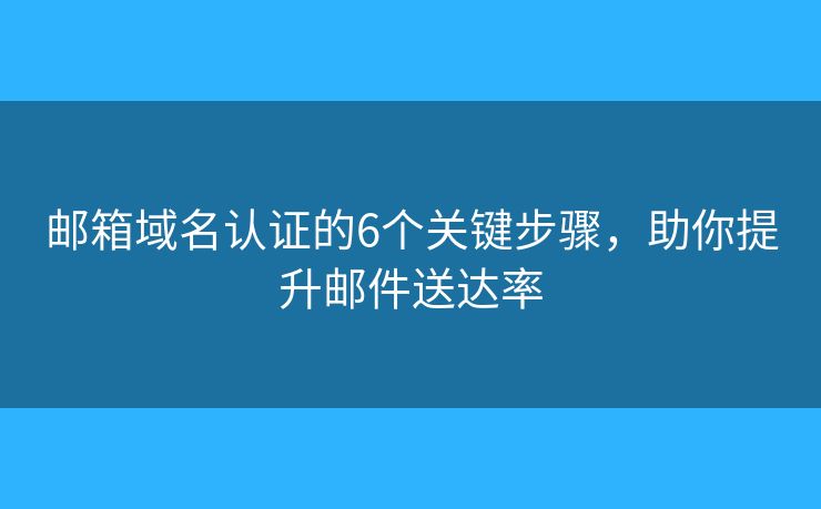 邮箱域名认证的6个关键步骤，助你提升邮件送达率