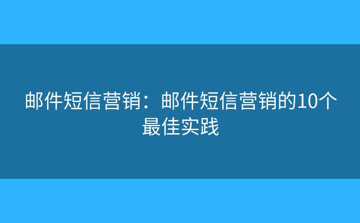 邮件短信营销:邮件短信营销的10个最佳实践 邮件短信营销:邮件短信营销的10个最佳实践