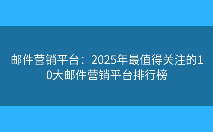 邮件营销平台:2025年最值得关注的10大邮件营销平台排行榜 邮件营销平台:2025年最值得关注的10大邮件营销平台排行榜