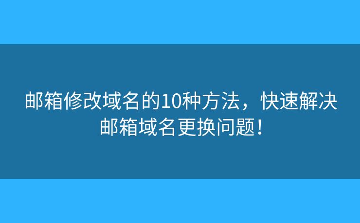 邮箱修改域名的10种方法，快速解决邮箱域名更换问题！