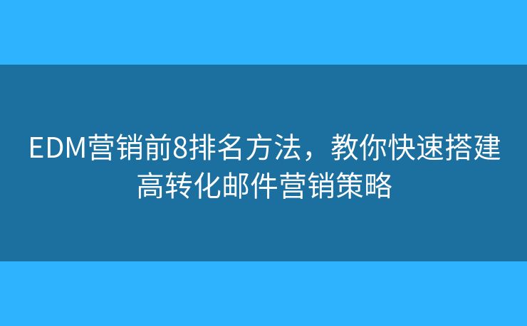 EDM营销前8排名方法,教你快速搭建高转化邮件营销策略 EDM营销前8排名方法,教你快速搭建高转化邮件营销策略
