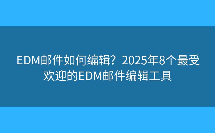 EDM邮件如何编辑？2025年8个最受欢迎的EDM邮件编辑工具