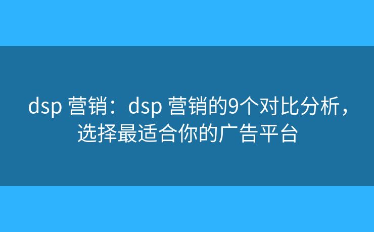 dsp 营销:dsp 营销的9个对比分析,选择最适合你的广告平台 dsp 营销:dsp 营销的9个对比分析,选择最适合你的广告平台
