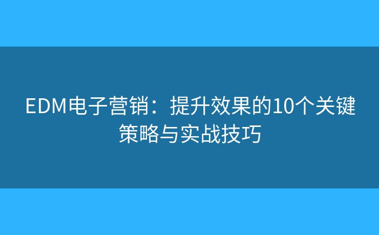 EDM电子营销:提升效果的10个关键策略与实战技巧 EDM电子营销:提升效果的10个关键策略与实战技巧