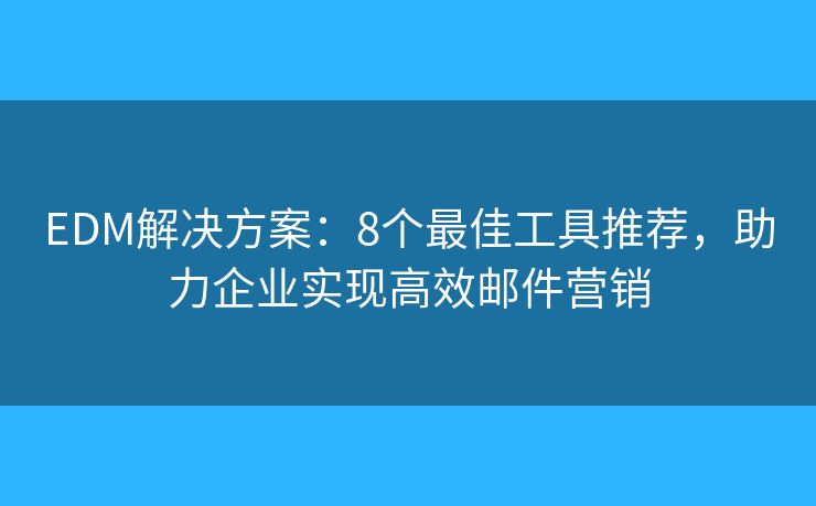 EDM解决方案：8个最佳工具推荐，助力企业实现高效邮件营销