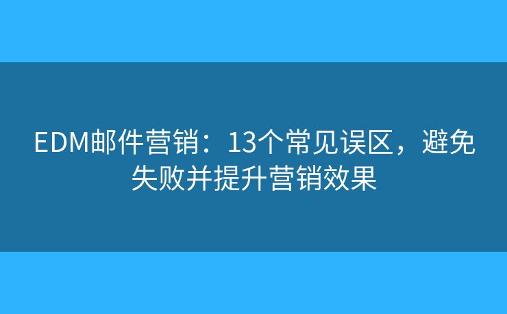 EDM邮件营销：13个常见误区，避免失败并提升营销效果