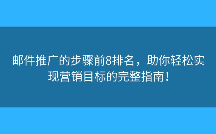 邮件推广的步骤前8排名，助你轻松实现营销目标的完整指南！