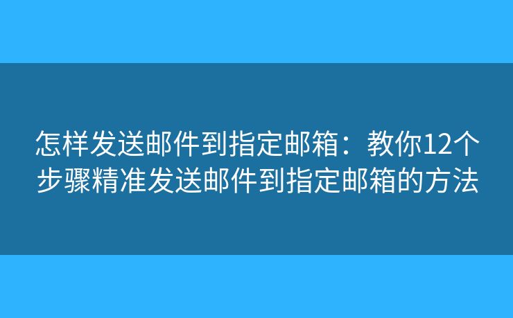 怎样发送邮件到指定邮箱：教你12个步骤精准发送邮件到指定邮箱的方法
