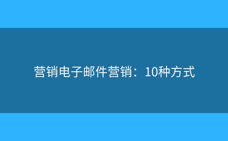 营销电子邮件营销：10种方式