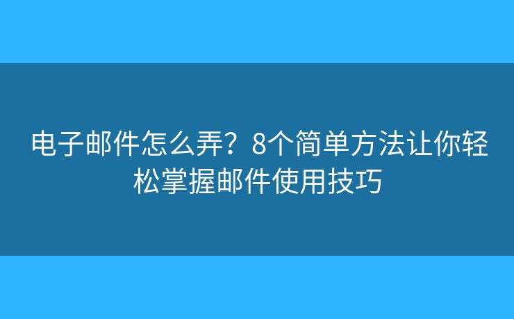电子邮件怎么弄？8个简单方法让你轻松掌握邮件使用技巧