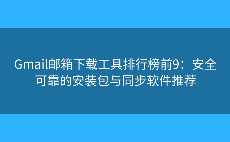 Gmail邮箱下载工具排行榜前9：安全可靠的安装包与同步软件推荐