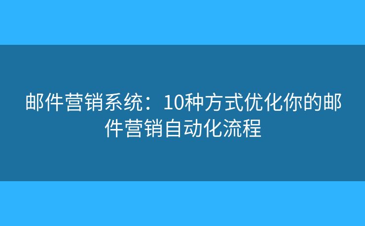 邮件营销系统：10种方式优化你的邮件营销自动化流程