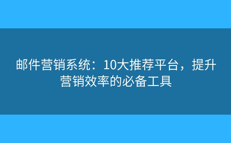 邮件营销系统：10大推荐平台，提升营销效率的必备工具