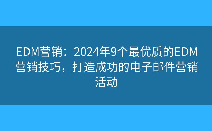 EDM营销：2024年9个最优质的EDM营销技巧，打造成功的电子邮件营销活动