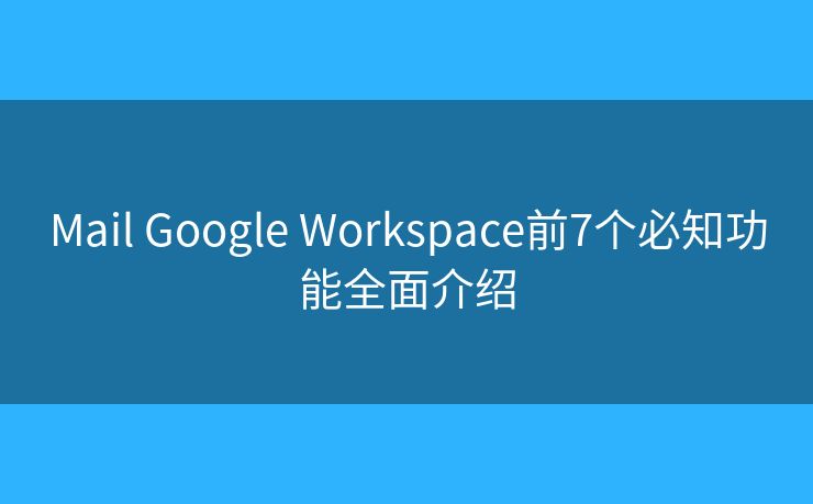 Mail Google Workspace前7个必知功能全面介绍