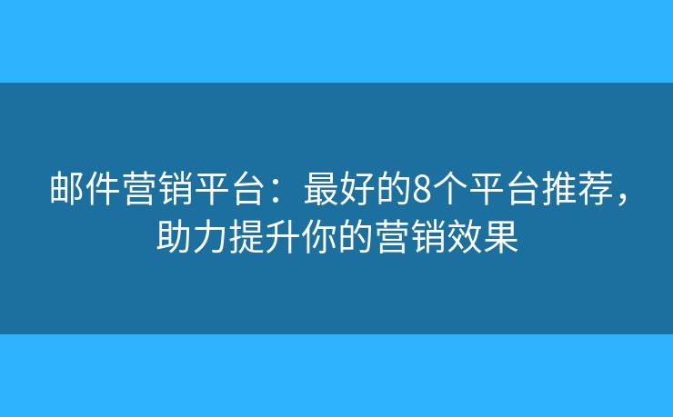 邮件营销平台:最好的8个平台推荐,助力提升你的营销效果 邮件营销平台:最好的8个平台推荐,助力提升你的营销效果