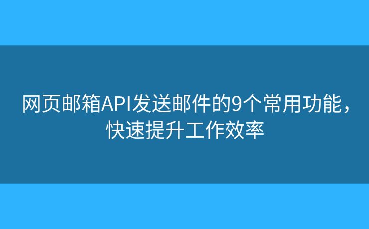 网页邮箱API发送邮件的9个常用功能，快速提升工作效率