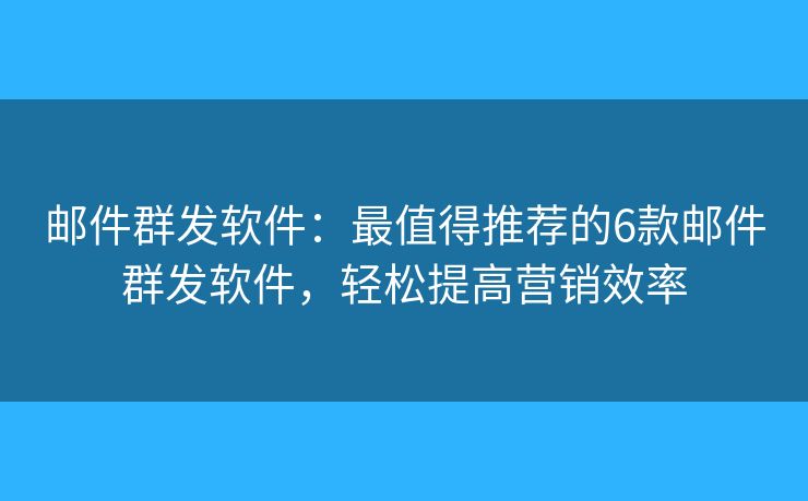 邮件群发软件：最值得推荐的6款邮件群发软件，轻松提高营销效率