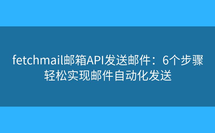 fetchmail邮箱API发送邮件：6个步骤轻松实现邮件自动化发送