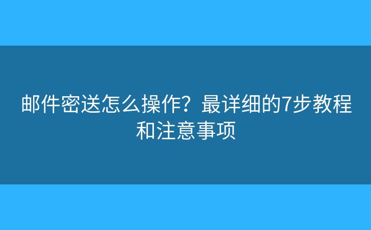邮件密送怎么操作？最详细的7步教程和注意事项
