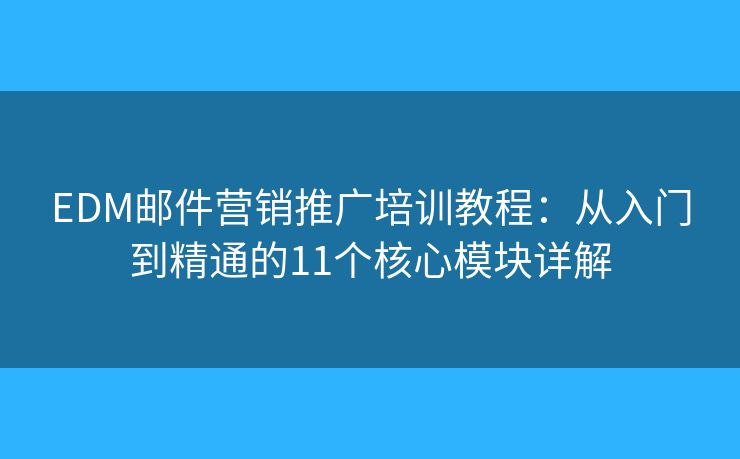 EDM邮件营销推广培训教程：从入门到精通的11个核心模块详解