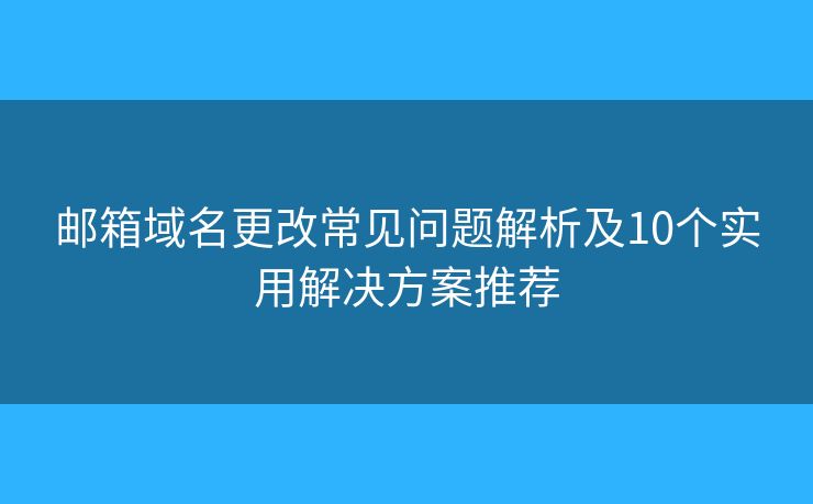 邮箱域名更改常见问题解析及10个实用解决方案推荐