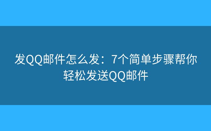 发QQ邮件怎么发：7个简单步骤帮你轻松发送QQ邮件