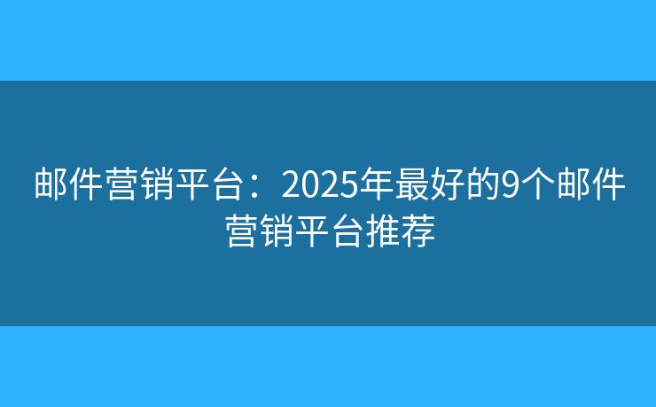 邮件营销平台：2025年最好的9个邮件营销平台推荐