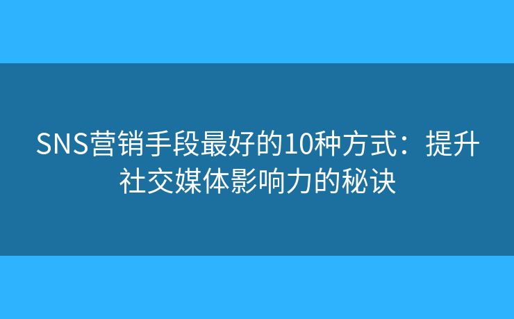 SNS营销手段最好的10种方式：提升社交媒体影响力的秘诀