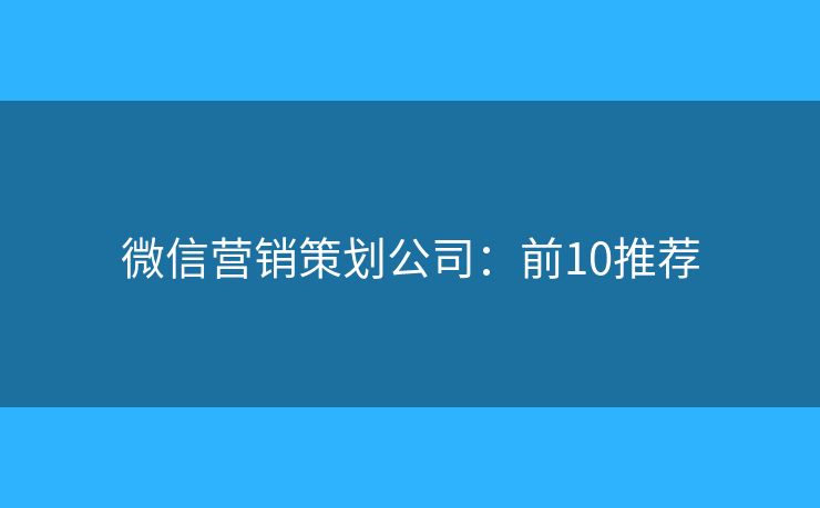 微信营销策划公司：前10推荐