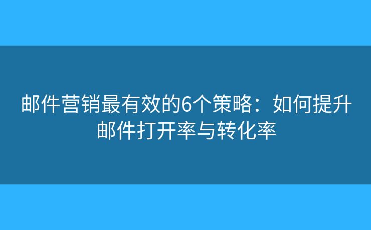 邮件营销最有效的6个策略：如何提升邮件打开率与转化率