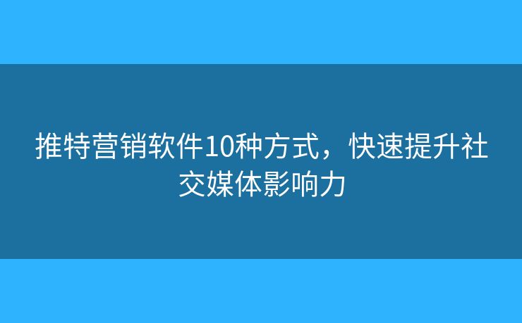 推特营销软件10种方式，快速提升社交媒体影响力