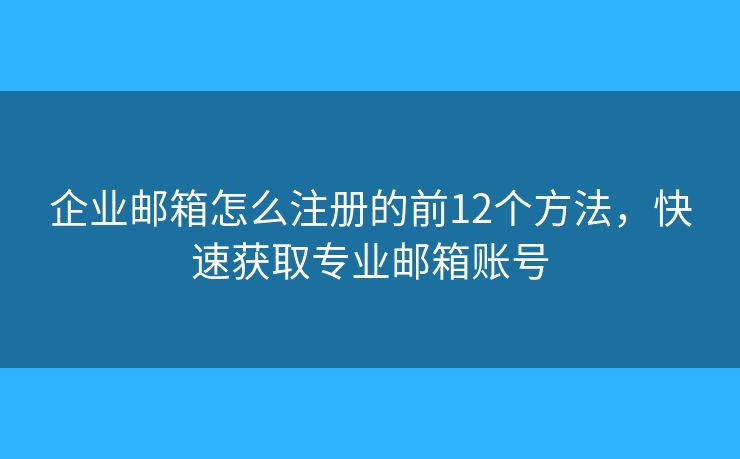 企业邮箱怎么注册的前12个方法，快速获取专业邮箱账号