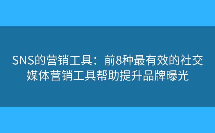 SNS的营销工具：前8种最有效的社交媒体营销工具帮助提升品牌曝光