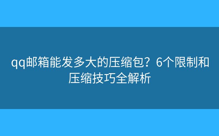 qq邮箱能发多大的压缩包？6个限制和压缩技巧全解析