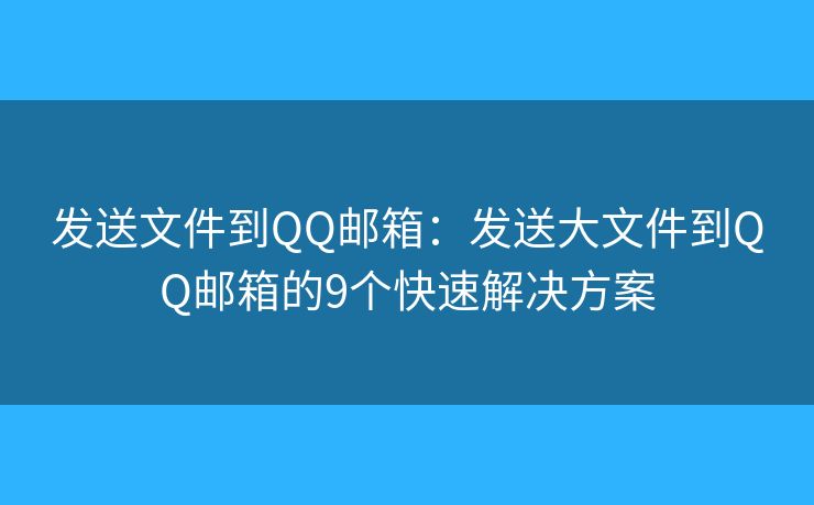 发送文件到QQ邮箱：发送大文件到QQ邮箱的9个快速解决方案
