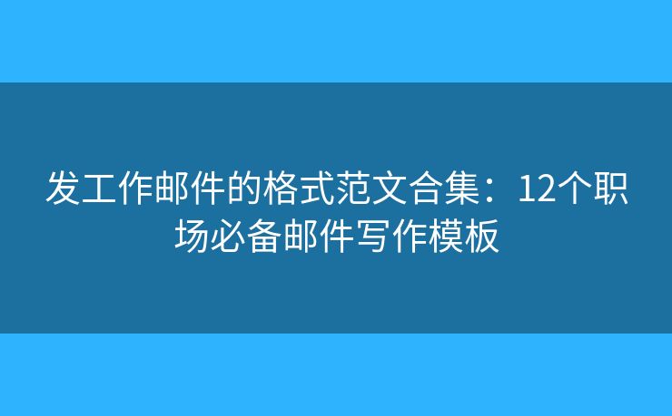 发工作邮件的格式范文合集：12个职场必备邮件写作模板
