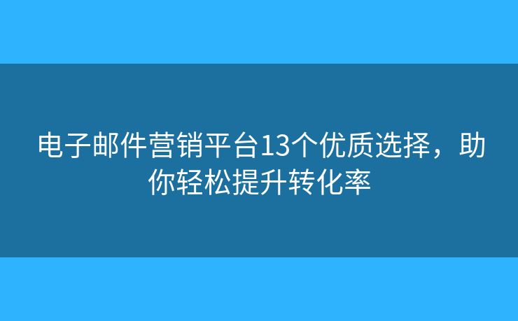 电子邮件营销平台13个优质选择，助你轻松提升转化率