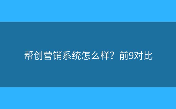 帮创营销系统怎么样？前9对比
