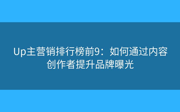 Up主营销排行榜前9：如何通过内容创作者提升品牌曝光