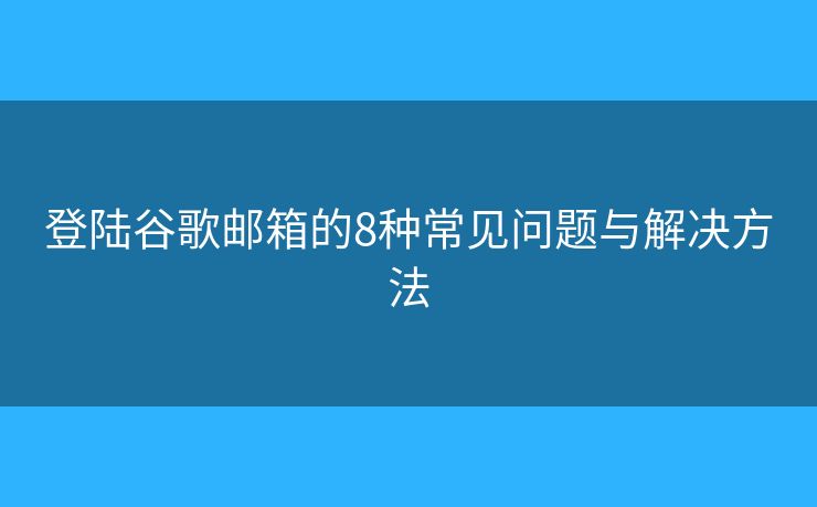 登陆谷歌邮箱的8种常见问题与解决方法
